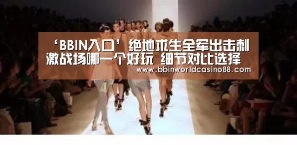 ‘BBIN入口’绝地求生全军出击刺激战场哪一个好玩 细节对比选择(图1) BBIN捕鱼