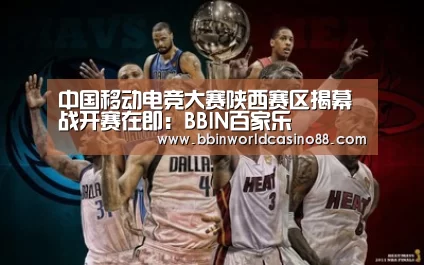 中国移动电竞大赛陕西赛区揭幕战开赛在即:BBIN百家乐(图3) BBIN捕鱼