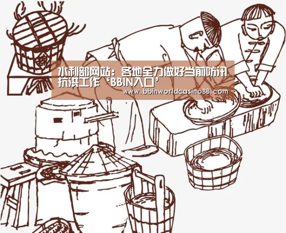 水利部网站:各地全力做好当前防汛抗洪工作‘BBIN入口’(图1) BBIN捕鱼
