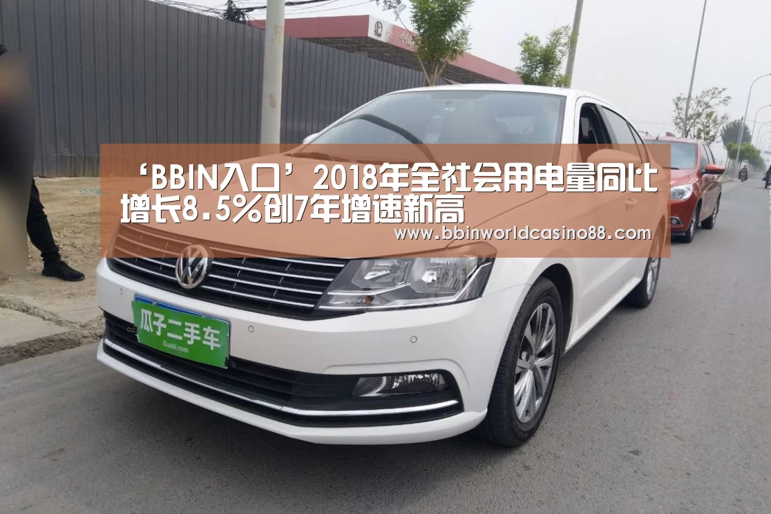 ‘BBIN入口’2018年全社会用电量同比增长8.5%创7年增速新高(图1) BBIN竞猜